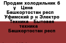 Продам холодильник б/у › Цена ­ 1 500 - Башкортостан респ., Уфимский р-н Электро-Техника » Бытовая техника   . Башкортостан респ.